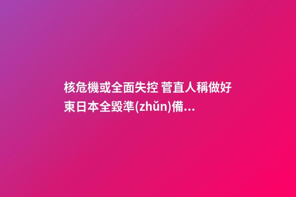 核危機或全面失控 菅直人稱做好東日本全毀準(zhǔn)備 趨吉避兇家居風(fēng)水